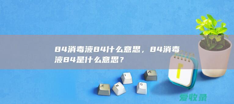 84消毒液84什么意思，84消毒液84是什么意思？