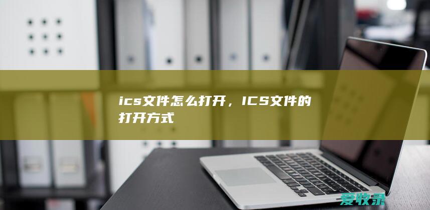 ics文件怎么打开，ICS文件的打开方式