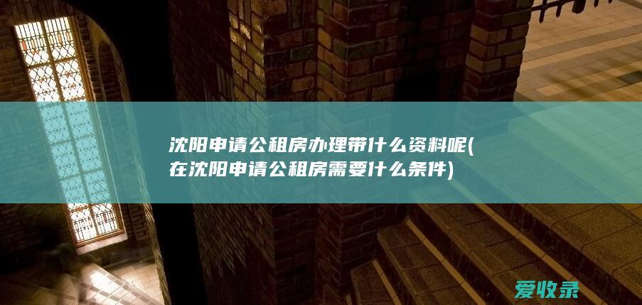 沈阳申请公租房办理带什么资料呢(在沈阳申请公租房需要什么条件)