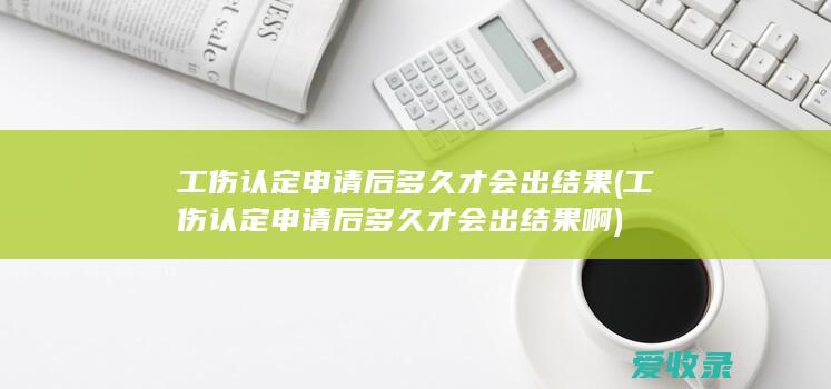 工伤认定申请后多久才会出结果(工伤认定申请后多久才会出结果啊)