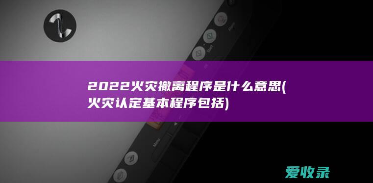 2022火灾撤离程序是什么意思(火灾认定基本程序包括)