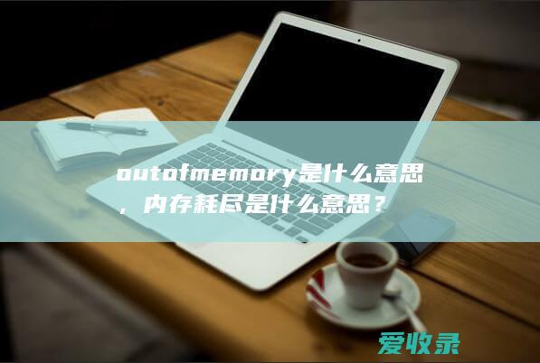 out of memory是什么意思，内存耗尽是什么意思？