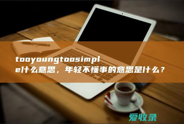 too young too simple什么意思，年轻不懂事的意思是什么？