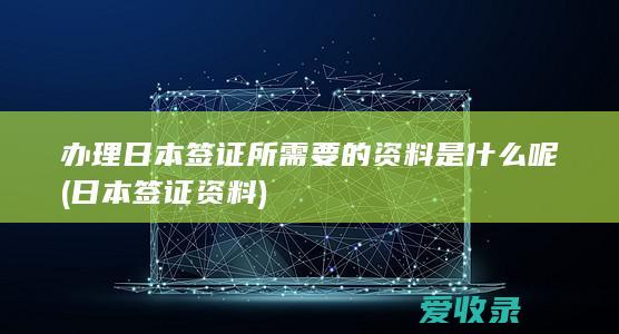 办理日本签证所需要的资料是什么呢(日本签证资料)