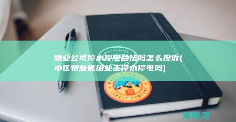 物业公司停水停电合法吗怎么投诉(小区物业能给业主停水停电吗)