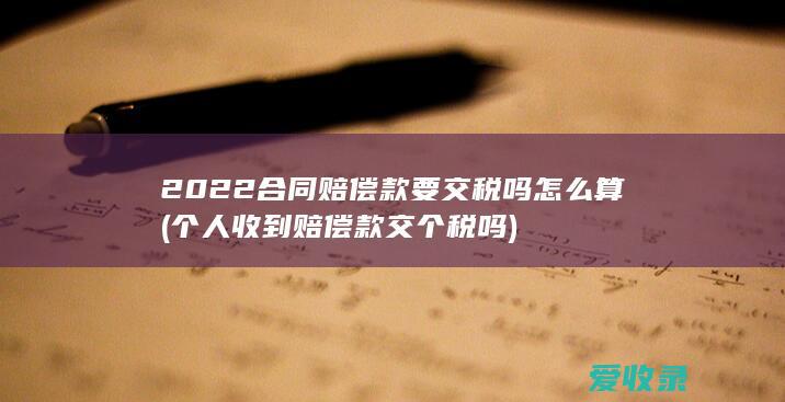 2022合同赔偿款要交税吗怎么算(个人收到赔偿款交个税吗)