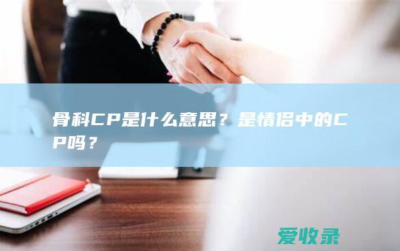 骨科CP是什么意思？是情侣中的CP吗？