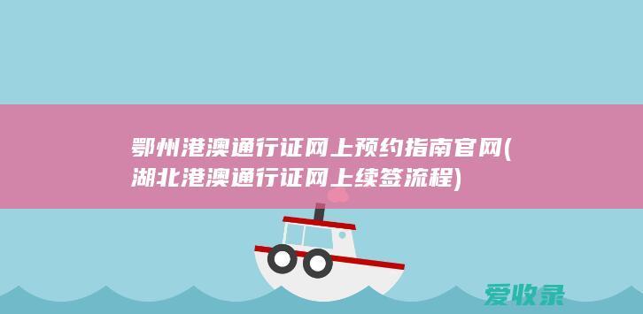 鄂州港澳通行证网上预约指南官网(湖北港澳通行证网上续签流程)