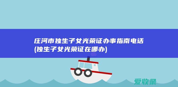 庄河市独生子女光荣证办事指南电话(独生子女光荣证在哪办)