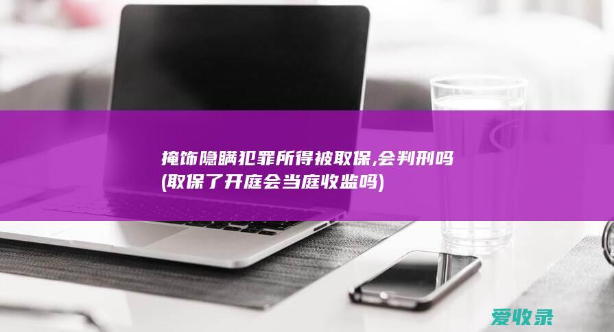 掩饰隐瞒犯罪所得被取保,会判刑吗(取保了开庭会当庭收监吗)