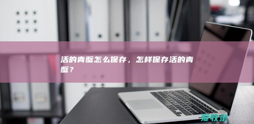 活的青蟹怎么保存，怎样保存活的青蟹？