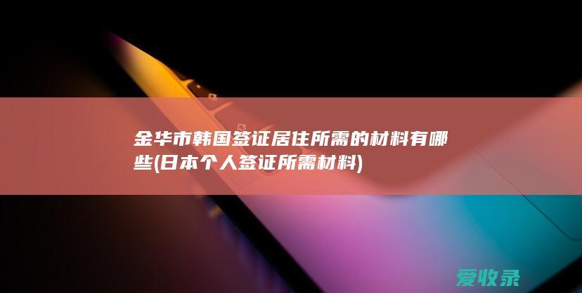 金华市韩国签证居住所需的材料有哪些(日本个人签证所需材料)