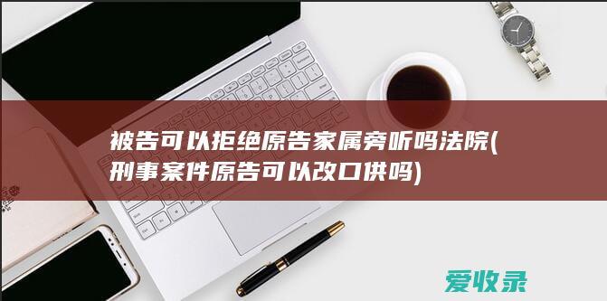 被告可以拒绝原告家属旁听吗法院(刑事案件原告可以改口供吗)