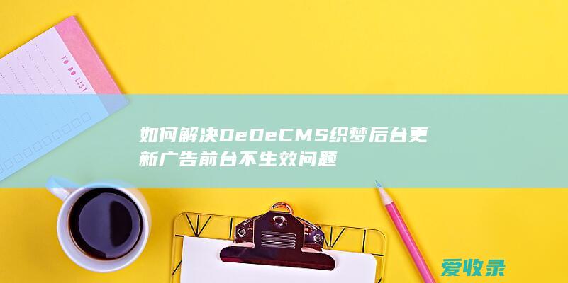 如何解决DeDeCMS织梦后台更新广告前台不生效问题