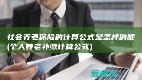 社会养老保险的计算公式是怎样的呢(个人养老补缴计算公式)