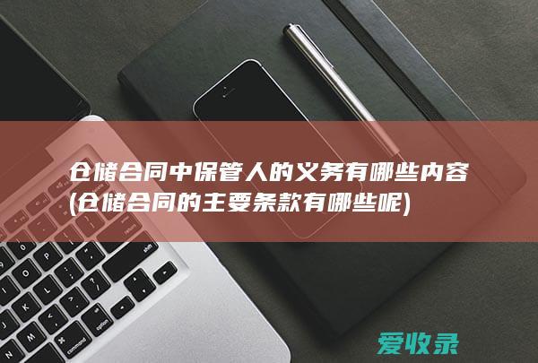 仓储合同中保管人的义务有哪些内容(仓储合同的主要条款有哪些呢)