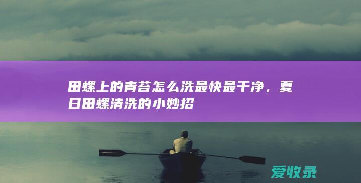 田螺上的青苔怎么洗最快最干净，夏日田螺清洗的小妙招