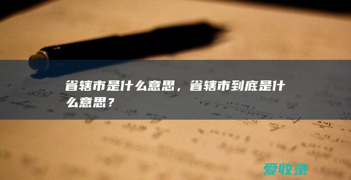 省辖市是什么意思，省辖市到底是什么意思？