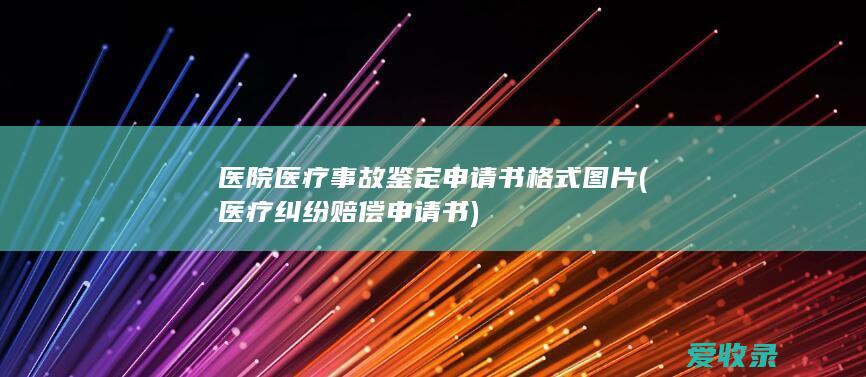 医院医疗事故鉴定申请书格式图片(医疗纠纷赔偿申请书)