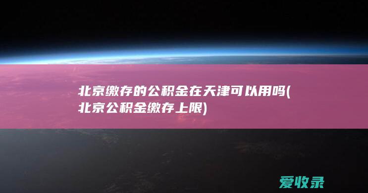 北京缴存的公积金在天津可以用吗(北京公积金缴存上限)