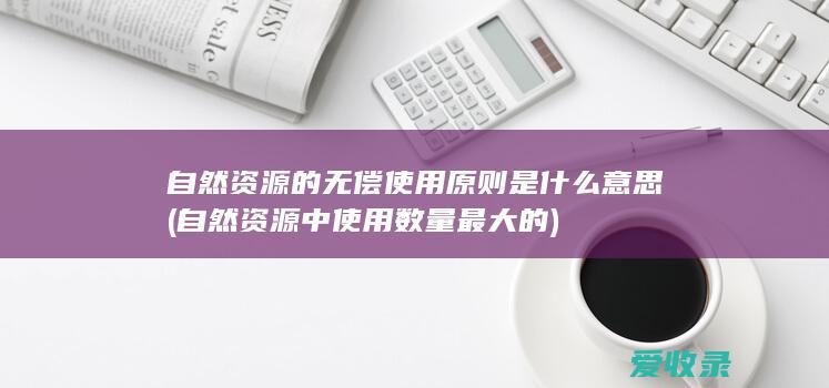 自然资源的无偿使用原则是什么意思(自然资源中使用数量最大的)