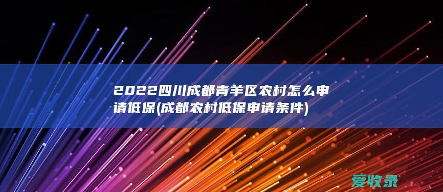 2022四川成都青羊区农村怎么申请低保(成都农村低保申请条件)