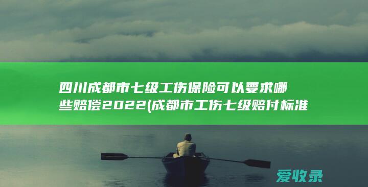 四川成都市七级工伤保险可以要求哪些赔偿2022(成都市工伤七级赔付标准)