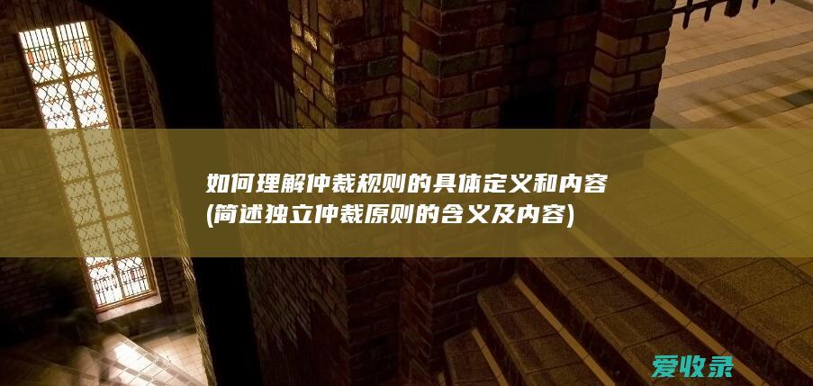 如何理解仲裁规则的具体定义和内容(简述独立仲裁原则的含义及内容)