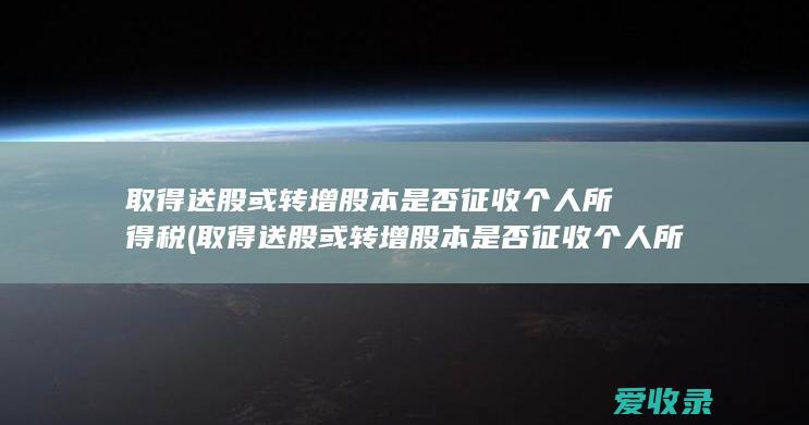 取得送股或转增股本是否征收个人所得税(取得送股或转增股本是否征收个人所得税)