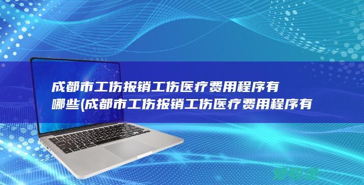 成都市工伤报销工伤医疗费用程序有哪些(成都市工伤报销工伤医疗费用程序有哪些规定)