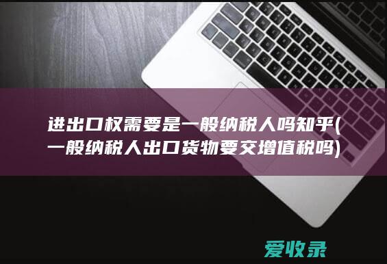 进出口权需要是一般纳税人吗知乎(一般纳税人出口货物要交增值税吗)