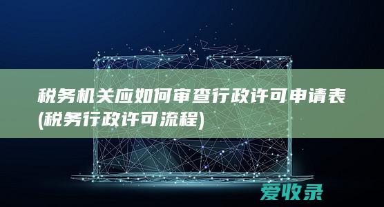 税务机关应如何审查行政许可申请表(税务行政许可流程)