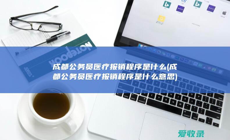 成都公务员医疗报销程序是什么(成都公务员医疗报销程序是什么意思)