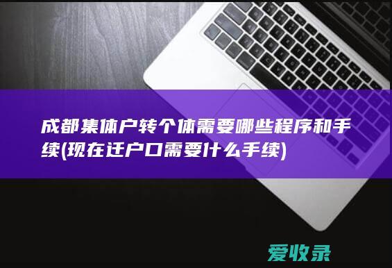 成都集体户转个体需要哪些程序和手续(现在迁户口需要什么手续)