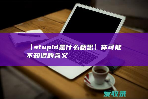 【stupid是什么意思】你可能不知道的含义