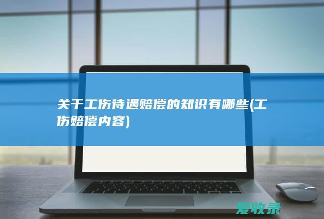 关于工伤待遇赔偿的知识有哪些(工伤赔偿内容)