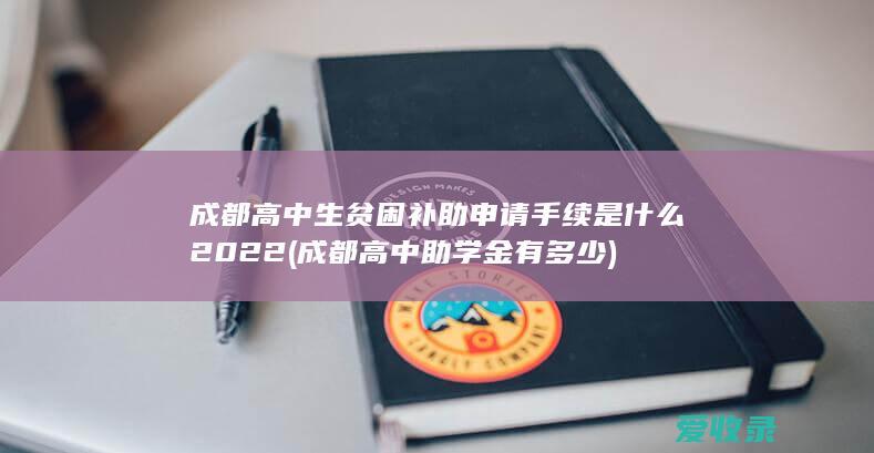 成都高中生贫困补助申请手续是什么2022(成都高中助学金有多少)