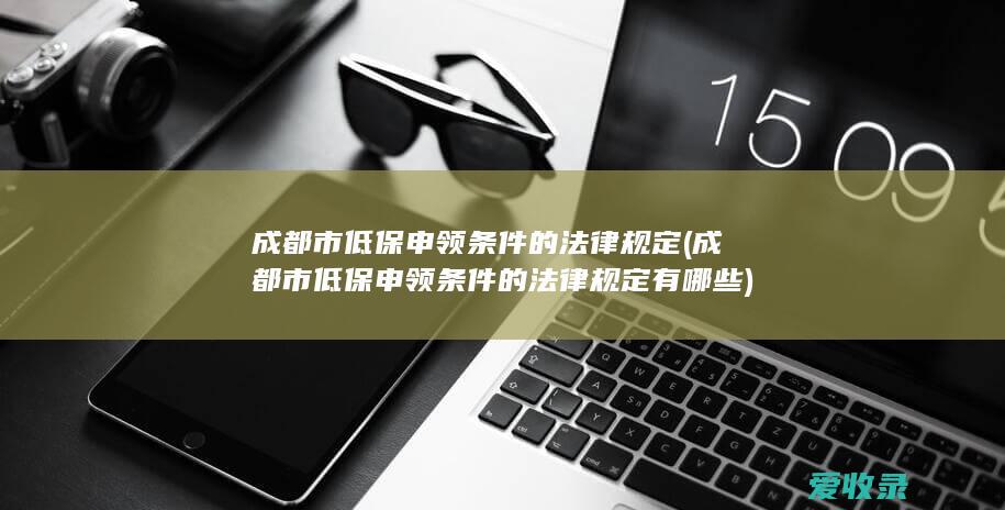 成都市低保申领条件的法律规定(成都市低保申领条件的法律规定有哪些)