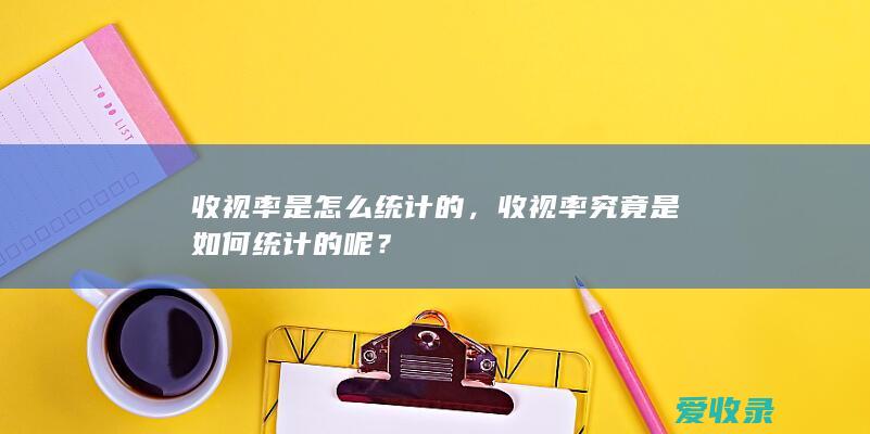 收视率是怎么统计的，收视率究竟是如何统计的呢？