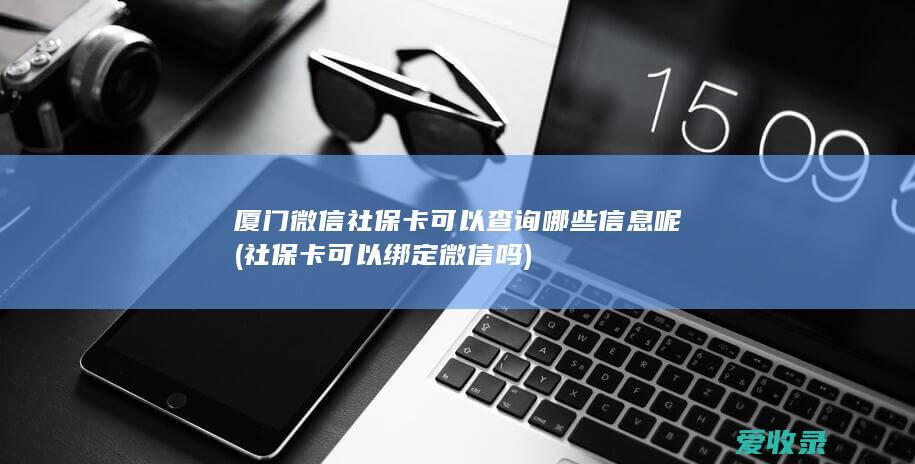 厦门微信社保卡可以查询哪些信息呢(社保卡可以绑定微信吗)