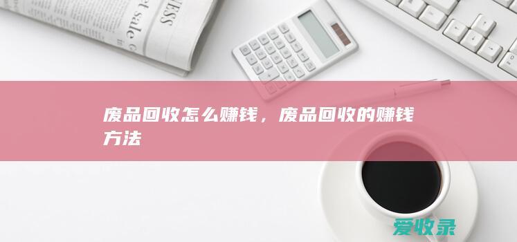 废品回收怎么赚钱，废品回收的赚钱方法