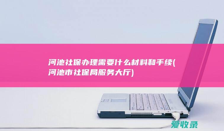 河池社保办理需要什么材料和手续(河池市社保局服务大厅)