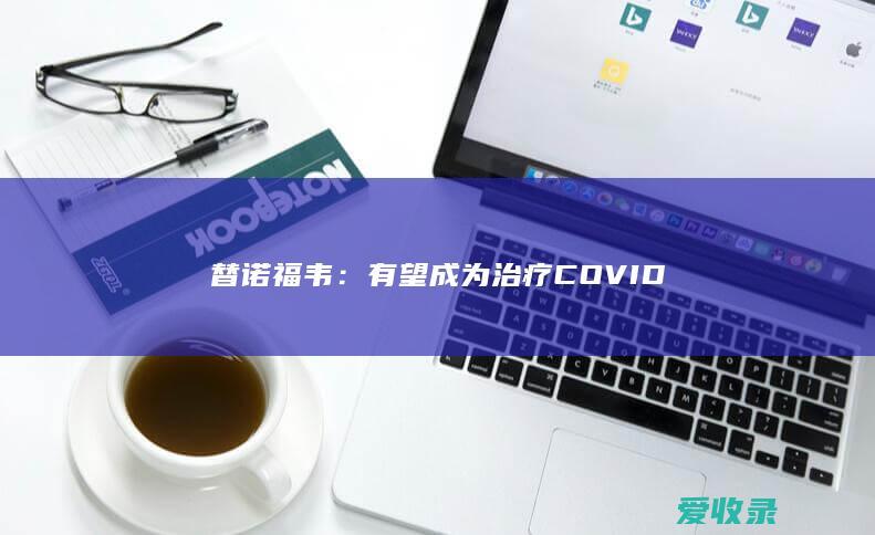 替诺福韦：有望成为治疗COVID