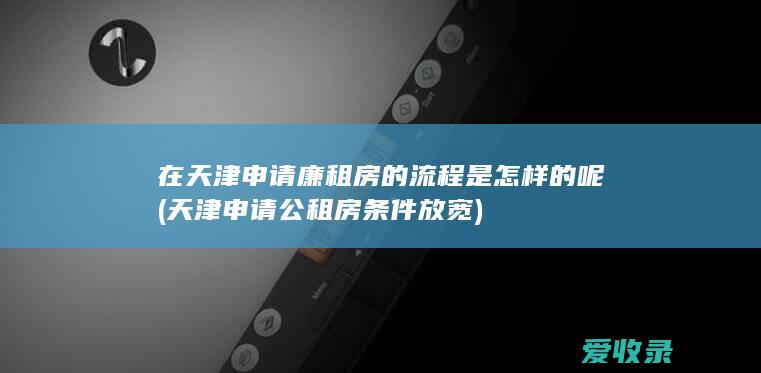 在天津申请廉租房的流程是怎样的呢(天津申请公租房条件放宽)