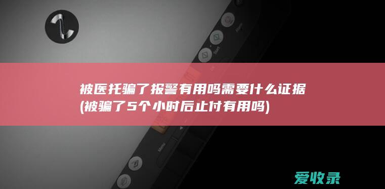 被医托骗了报警有用吗需要什么证据(被骗了5个小时后止付有用吗)