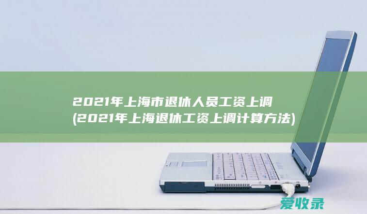 2021年上海市退休人员工资上调(2021年上海退休工资上调计算方法)