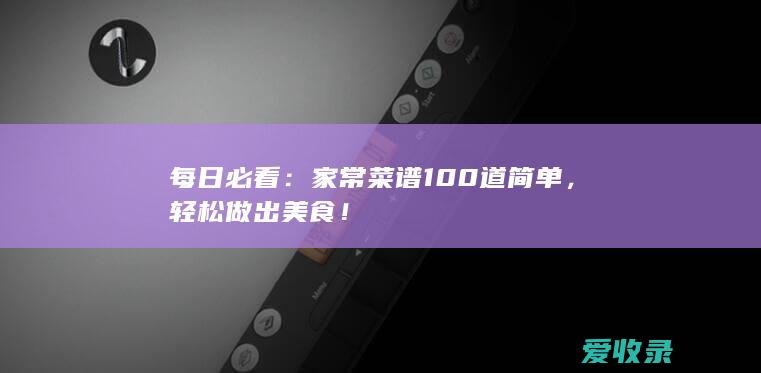 每日必看：家常菜谱100道简单，轻松做出美食！