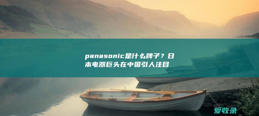 panasonic是什么牌子？日本电器巨头在中国引人注目