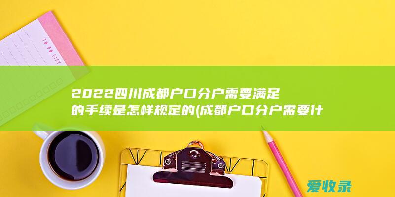 2022四川成都户口分户需要满足的手续是怎样规定的(成都户口分户需要什么条件)