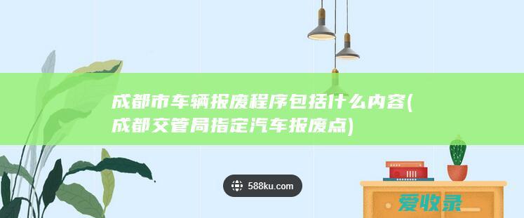 成都市车辆报废程序包括什么内容(成都交管局指定汽车报废点)